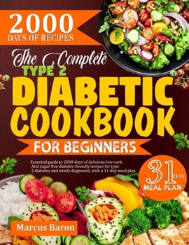 THE COMPLETE TYPE 2 DIABETIC COOKBOOK FOR BEGINNERS: Essential guide to 2000-days of delicious low-carb and sugar-free diabetic friendly recipes for ... and newly diagnosed, with a 31-day meal plan