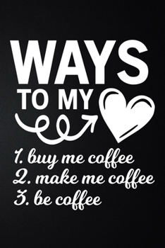 Ways To My Heart, Buy me Coffee, Make Me Coffee, Be Coffee: 100 Pages 6'' x 9'' Coffee Tasting Journal | Track, Log And Rate Coffee Varieties And Roasts Notebook Gift For Coffee Drinkers