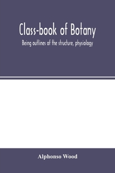 Class-book of botany: being outlines of the structure, physiology, and classification of plants ; with a flora of the United States and Canada