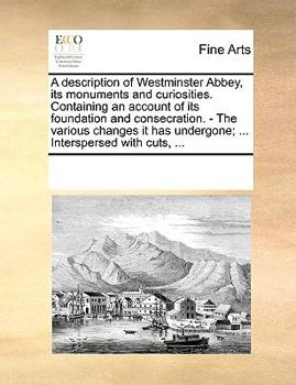 Paperback A Description of Westminster Abbey, Its Monuments and Curiosities. Containing an Account of Its Foundation and Consecration. - The Various Changes It Book