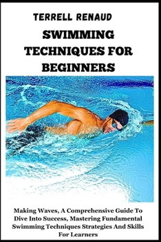 Swimming Techniques for Beginners: Making Waves, A Comprehensive Guide To Dive Into Success, Mastering Fundamental Swimming Techniques Strategies And
