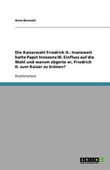 Paperback Die Kaiserwahl Friedrich II.: Inwieweit hatte Papst Innozenz III. Einfluss auf die Wahl und warum zögerte er, Friedrich II. zum Kaiser zu krönen? [German] Book