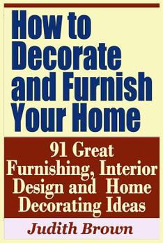 Paperback How to Decorate and Furnish Your Home - 91 Great Furnishing, Interior Design and Home Decorating Ideas Book