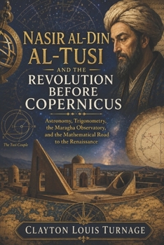 Nasir al-Din al-Tusi and the Revolution Before Copernicus: Astronomy, Trigonometry, the Maragha Observatory, and the Mathematical Road to the ... and the Hidden Origins of Western Genius)