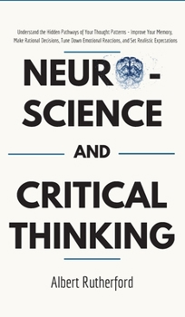Hardcover Neuroscience and Critical Thinking: Understand the Hidden Pathways of Your Thought Patterns- Improve Your Memory, Make Rational Decisions, Tune Down E Book