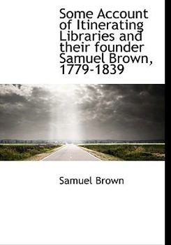 Hardcover Some Account of Itinerating Libraries and Their Founder Samuel Brown, 1779-1839 Book