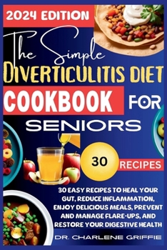 The Simple Diverticulitis Diet Cookbook for Seniors: 30 Easy Recipes to Heal Your Gut, Reduce Inflammation, Enjoy Delicious Meals, Prevent and Manage