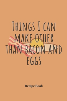 Things I Can Make Other Than Bacon and Eggs: Blank Recipe Journal/Book to Write in Favorite Recipes and Meals 6x9, 105 pages