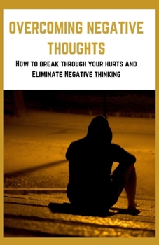 Paperback Overcoming Negative Thoughts: How to break through your hurts and Eliminate Negative thinking Book