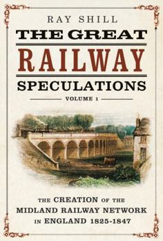 Great Railway Speculations, Volume 1 : The Creation of the Midland Railway Network in England 1825-1847