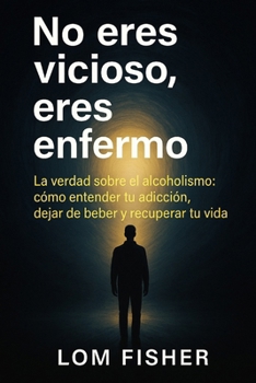NO ERES VICIOSO, ERES ENFERMO: Alcoholismo explicado sin juicios: causas reales, tratamiento y salida (Spanish Edition)