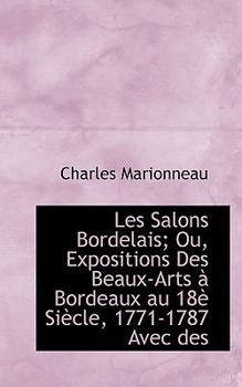 Les Salons Bordelais; Ou, Expositions des Beaux-Arts ? Bordeaux Au 18? Si?cle, 1771-1787 Avec Des