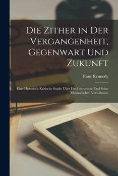 Die Zither in Der Vergangenheit, Gegenwart Und Zukunft: Eine Historisch-Kritische Studie �ber Das Instrument Und Seine Musikalischen Verh�ltnisse