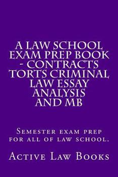 A Law School Exam Prep Book - Contracts Torts Criminal Law Essay Analysis and MB: Semester exam prep for all of law school.