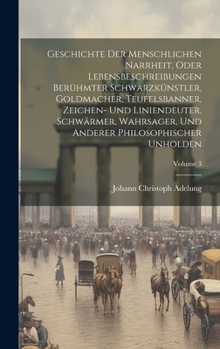 Hardcover Geschichte Der Menschlichen Narrheit, Oder Lebensbeschreibungen Berühmter Schwarzkünstler, Goldmacher, Teufelsbanner, Zeichen- Und Liniendeuter, Schwä Book