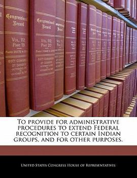 Paperback To Provide for Administrative Procedures to Extend Federal Recognition to Certain Indian Groups, and for Other Purposes. Book