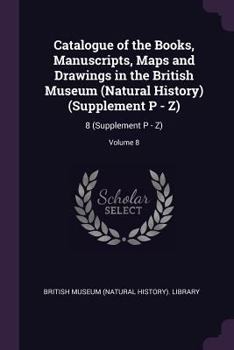 Catalogue of the Books, Manuscripts, Maps and Drawings in the British Museum (Natural History) (Supplement P - Z): 8 (Supplement P - Z); Volume 8