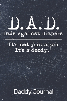 D.A.D. Dads Against Diapers It's Not Just A Job It's A Doody Daddy Journal: 100 Page Notebook | Funny Father's Day New Dad Journal | 6x9 | New Dad ... To My Son | Letter's To My Daughter |