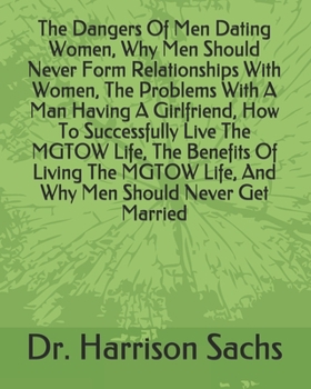 The Dangers Of Men Dating Women, Why Men Should Never Form Relationships With Women, The Problems With A Man Having A Girlfriend, How To Successfully ... Life, And Why Men Should Never Get Married
