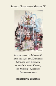 Adventures of Master G and his faithful disciples Morose and Bitumen in the Nigredo Valley, or Modern Alchemy. Phantasmagoria: Appendix to the Trilogy 'Lessons of Master G'