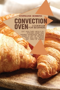 Paperback Convection Oven Cookbook for Beginners: Eat Healthier Meals by Staying Home and Making Homemade Meals. Enjoy a List of Recipes That you Will Never Get Book