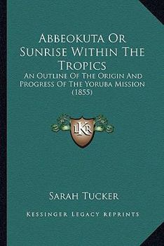Paperback Abbeokuta Or Sunrise Within The Tropics: An Outline Of The Origin And Progress Of The Yoruba Mission (1855) Book