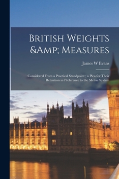 Paperback British Weights & Measures: Considered From a Practical Standpoint; a Plea for Their Retention in Preference to the Metric System Book