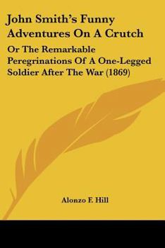 John Smith's Funny Adventures on a Crutch: or the Remarkable Peregrinations of an One-Legged Soldier After the War