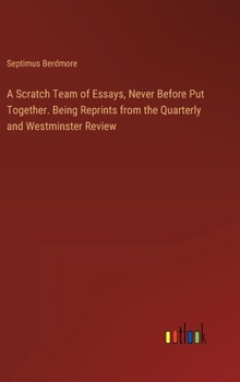 A Scratch Team of Essays, Never Before Put Together. Being Reprints from the Quarterly and Westminster Review