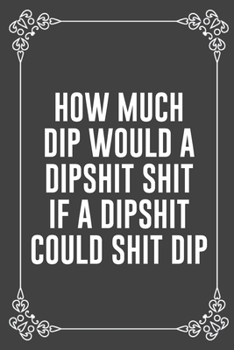 HOW MUCH DIP WOULD A DIPSHIT SHIT IF A DIPSHIT COULD SHIT DIP: Funny Blank Lined Ofiice Journals For Friend or Coworkers