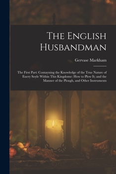 Paperback The English Husbandman: The First Part: Contayning the Knowledge of the true Nature of euery Soyle within this Kingdome: how to Plow it; and t Book