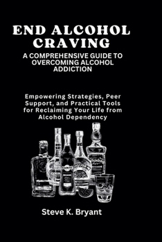 Paperback End Alcohol Craving: A COMPREHENSIVE GUIDE TO OVERCOMING ALCOHOL ADDICTION: Empowering Strategies, Peer Support, and Practical Tools for Re Book