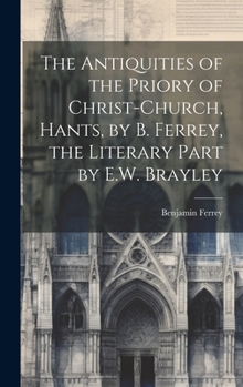 Hardcover The Antiquities of the Priory of Christ-Church, Hants, by B. Ferrey, the Literary Part by E.W. Brayley Book