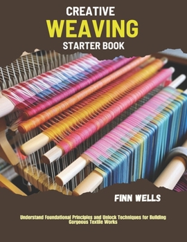 Paperback Creative Weaving Starter Book: Understand Foundational Principles and Unlock Techniques for Building Gorgeous Textile Works Book