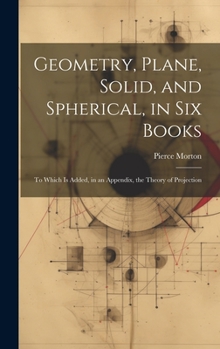 Hardcover Geometry, Plane, Solid, and Spherical, in Six Books: To Which Is Added, in an Appendix, the Theory of Projection Book