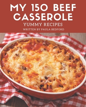 Paperback My 150 Yummy Beef Casserole Recipes: Let's Get Started with The Best Yummy Beef Casserole Cookbook! Book