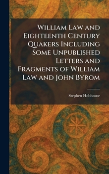 William Law and Eighteenth Century Quakers Including Some Unpublished Letters and Fragments of William Law and John Byrom