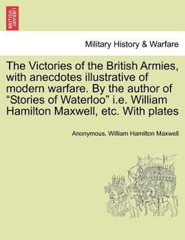 The Victories of the British Armies, with Anecdotes Illustrative of Modern Warfare. by the Author of "Stories of Waterloo" i.e. William Hamilton Maxwell, Etc. with Plates