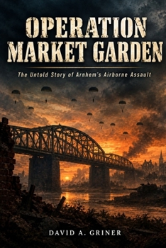 Operation Market Garden: The Untold Story of Arnhem's Airborne Assault
