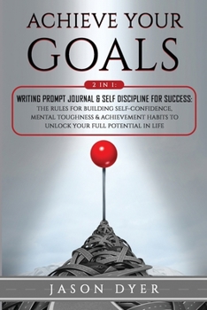 Achieve Your Goals: 2 in 1: Writing Prompt Journal & Self Discipline for Success: The Rules for Building Self-Confidence, Mental Toughness & Achievement Habits to Unlock Your Full Potential in Life