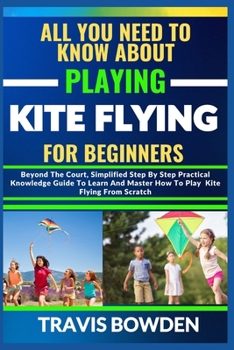 Paperback All You Need to Know about Playing Kite Flying for Beginners: Beyond The Court, Simplified Step By Step Practical Knowledge Guide To Learn And Master Book
