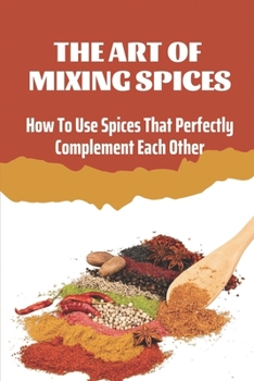 Paperback The Art Of Mixing Spices: How To Use Spices That Perfectly Complement Each Other: Mixing Spices Recipe Book