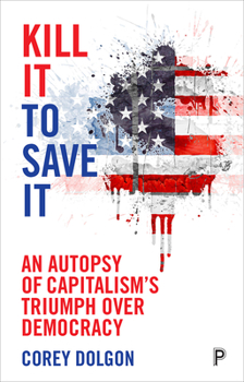 Hardcover Kill It to Save It: An Autopsy of Capitalism's Triumph Over Democracy Book