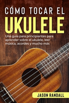 Paperback Cómo tocar el ukulele: Una guía para principiantes para aprender sobre el ukulele, leer música, acordes y mucho más [Spanish] Book