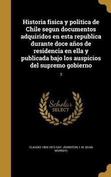 Hardcover Historia fisica y politica de Chile segun documentos adquiridos en esta republica durante doce años de residencia en ella y publicada bajo los auspici [Spanish] Book