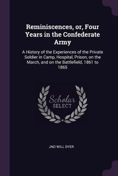 Reminiscences, or, Four years in the Confederate Army: a history of the experiences of the private soldier in camp, hospital, prison, on the march, and on the battlefield, 1861 to 1865