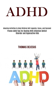 Adhd: Amazing Activities to Help Children Self-regulate, Focus, and Succeed (Proven Adhd Tips for Dealing With Attention Deficit Disorder and Hyperactive Kids)