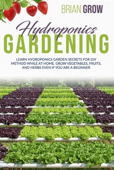 Paperback Hydroponics Gardening: Learn Hydroponics Garden Secrets for DIY Method While at Home. Grow Vegetables, Fruits, and Herbs Even If You Are a Beginner Book