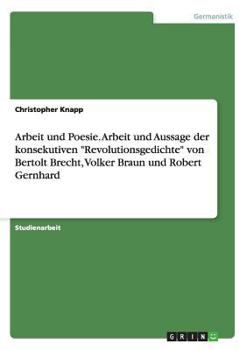 Arbeit und Poesie. Arbeit und Aussage der konsekutiven "Revolutionsgedichte" von Bertolt Brecht, Volker Braun und Robert Gernhard