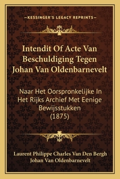 Intendit Of Acte Van Beschuldiging Tegen Johan Van Oldenbarnevelt: Naar Het Oorspronkelijke In Het Rijks Archief Met Eenige Bewijsstukken (1875)